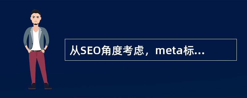 从SEO角度考虑，meta标签考虑合适的是？（）