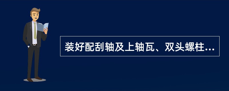 装好配刮轴及上轴瓦、双头螺柱、轴承盖，然后紧固螺母，同时转动配刮轴，配刮轴必须（