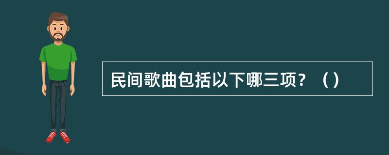 民间歌曲包括以下哪三项？（）