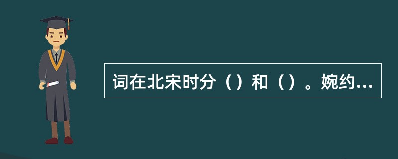 词在北宋时分（）和（）。婉约派的代表人物是（），他一开始就注重长篇慢词，而豪放派