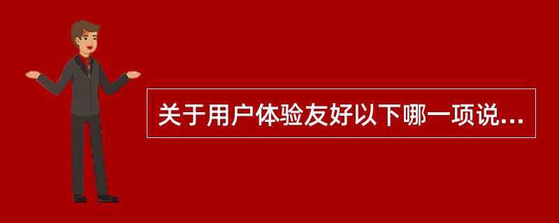 关于用户体验友好以下哪一项说法不正确？（）