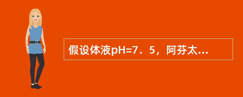 假设体液pH=7．5，阿芬太尼pKa=6．5（）