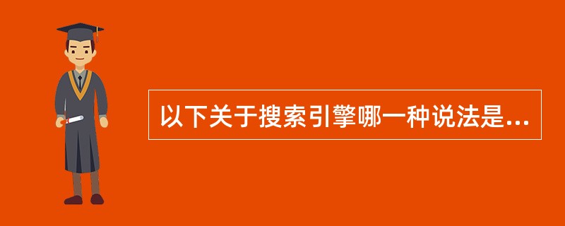 以下关于搜索引擎哪一种说法是错误的？（）