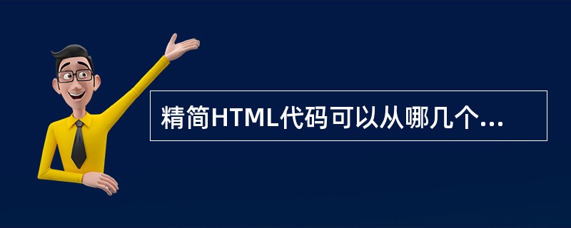 精简HTML代码可以从哪几个方面着手？（）