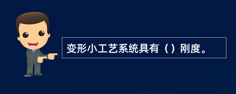 变形小工艺系统具有（）刚度。