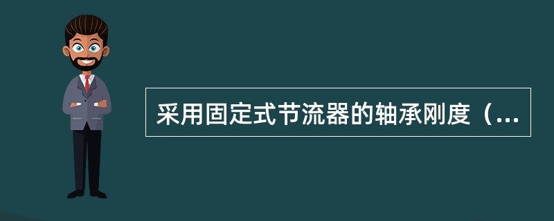 采用固定式节流器的轴承刚度（）反馈式可变节流器的轴承刚度。