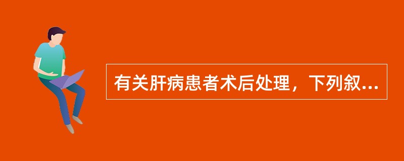 有关肝病患者术后处理，下列叙述哪项是错误的（）