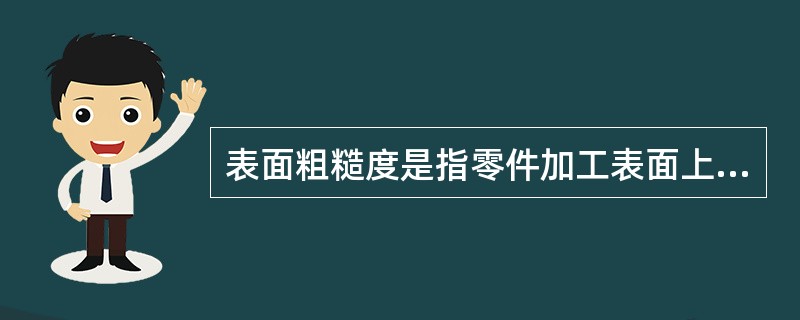 表面粗糙度是指零件加工表面上所具有的（）和（）所形成的不平度。