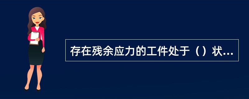 存在残余应力的工件处于（）状态。