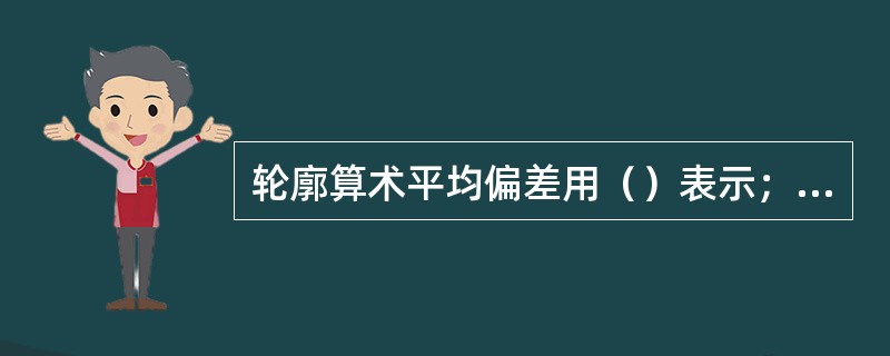 轮廓算术平均偏差用（）表示；微观不平度十点高度用（）表示；轮廓最大高度用（）表示