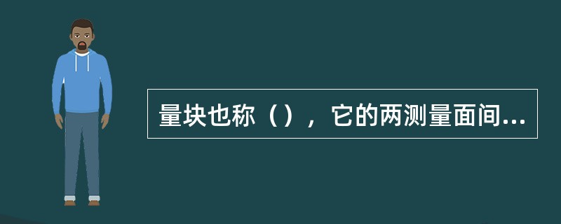 量块也称（），它的两测量面间的距离为工作尺寸，称为量块的（）。