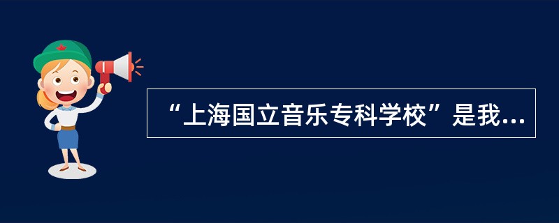 “上海国立音乐专科学校”是我国第一所（）。创办人是我国著名教育家蔡元培，主持校政
