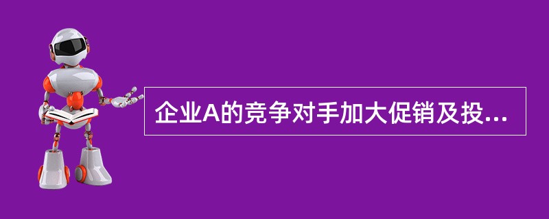 企业A的竞争对手加大促销及投放力度，同竞争对手相比，企业A的产品失去了价格竞争力