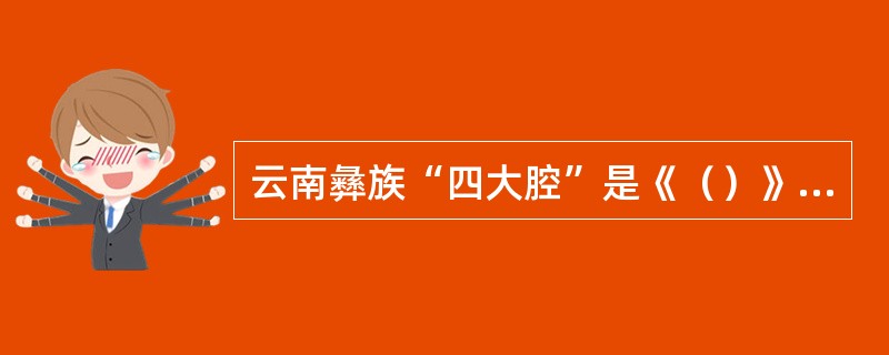 云南彝族“四大腔”是《（）》、《山药腔》、《四腔》和《五山腔》。