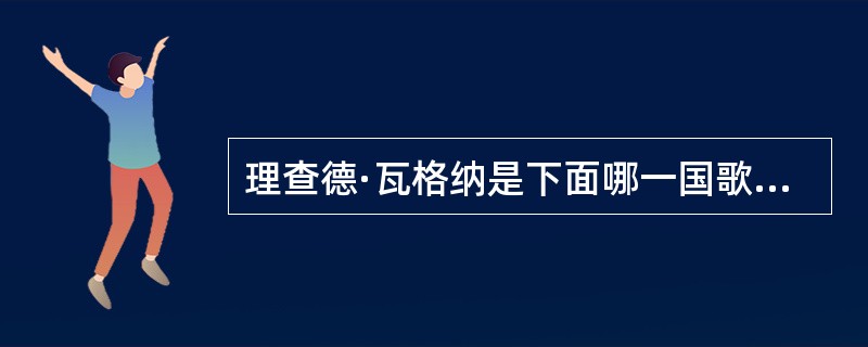 理查德·瓦格纳是下面哪一国歌剧史上举足轻重的人物：（）