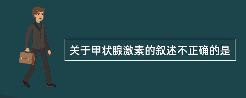 关于甲状腺激素的叙述不正确的是