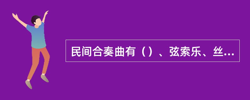 民间合奏曲有（）、弦索乐、丝竹乐、吹打乐等几种常见形式。