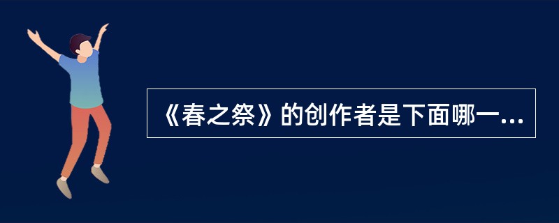 《春之祭》的创作者是下面哪一位：（）