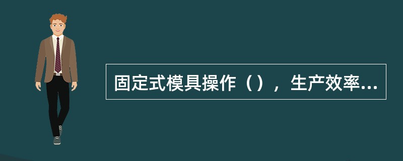 固定式模具操作（），生产效率（），制品成型质量（），可以实现（）生产。