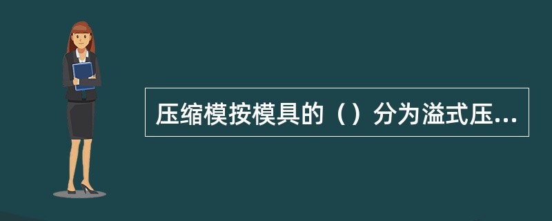 压缩模按模具的（）分为溢式压缩、不溢式压缩模、半溢式压模。