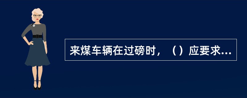 来煤车辆在过磅时，（）应要求运煤司机将车停稳、熄火，车上不得有人。