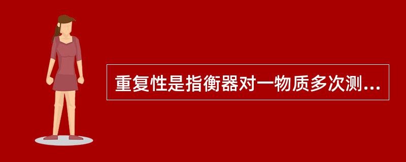 重复性是指衡器对一物质多次测量时，其称量结果的一致性。