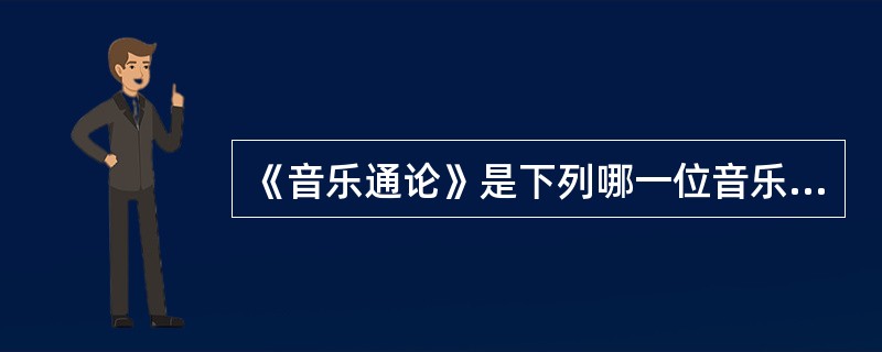 《音乐通论》是下列哪一位音乐大家的著作：（）