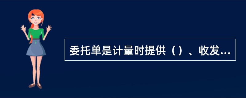 委托单是计量时提供（）、收发货单位等基本信息传递，它是发货单位用于委托计量部门进