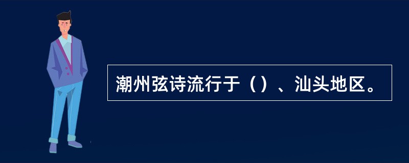 潮州弦诗流行于（）、汕头地区。