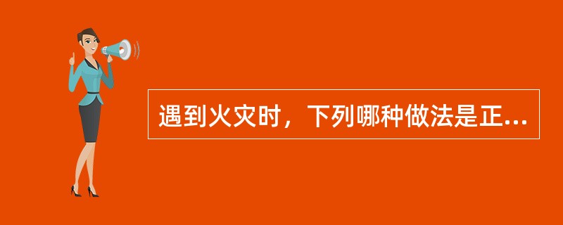 遇到火灾时，下列哪种做法是正确的？（）