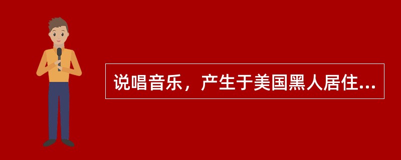 说唱音乐，产生于美国黑人居住区。常用（）的形式表演。