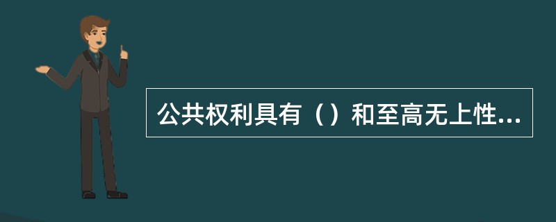 公共权利具有（）和至高无上性，公民权利具有神圣不可侵犯性。