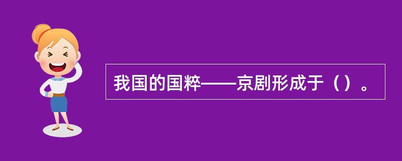 我国的国粹——京剧形成于（）。