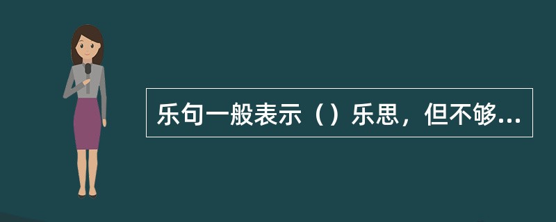 乐句一般表示（）乐思，但不够完整，有明显起始感。而乐段通常有（）的乐句构成，能陈