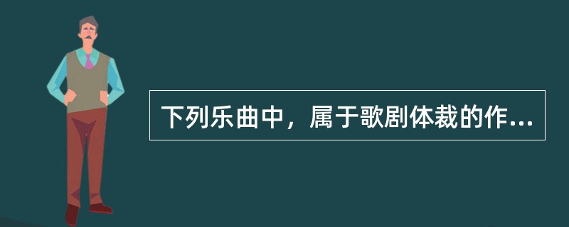 下列乐曲中，属于歌剧体裁的作品是（）。