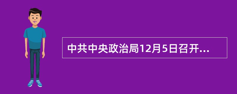 中共中央政治局12月5日召开会议，分析研究2015年经济工作。会议强调，我国进入