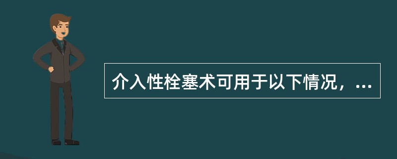 介入性栓塞术可用于以下情况，不适宜的是