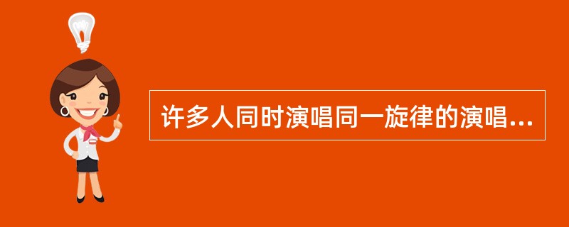 许多人同时演唱同一旋律的演唱形式（）。