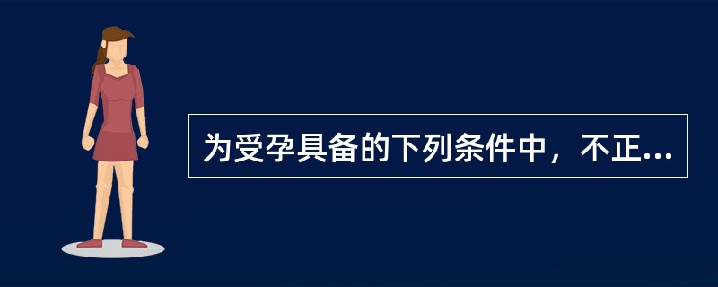 为受孕具备的下列条件中，不正确的是()