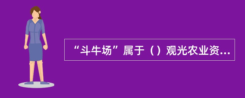 “斗牛场”属于（）观光农业资源。