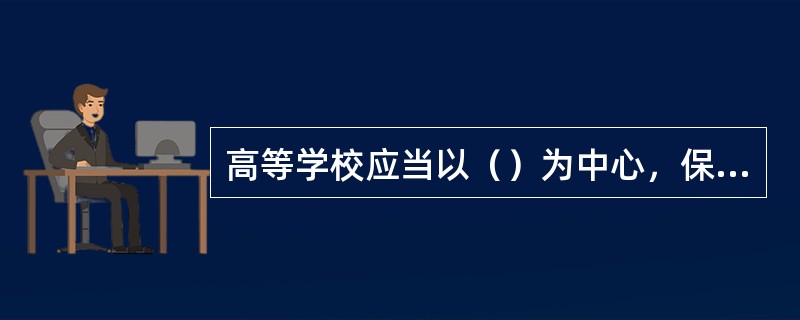 高等学校应当以（）为中心，保证教育教学质量达到国家规定的标准。