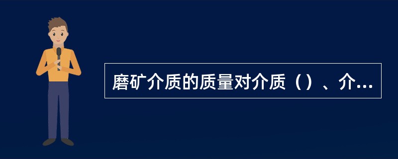 磨矿介质的质量对介质（）、介质消耗磨矿效率和磨矿成本等关系很大。