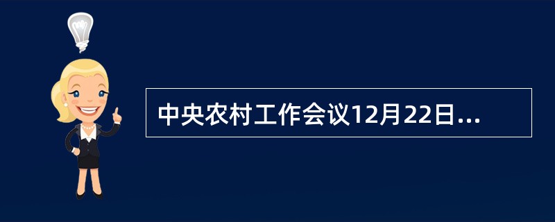 中央农村工作会议12月22日至23日在北京举行。会议深入贯彻习近平总书记系列重要