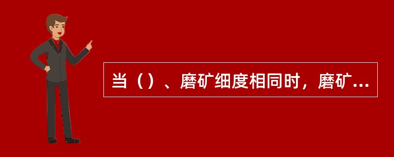 当（）、磨矿细度相同时，磨矿机的利用系数主要取决于技术操作条件。