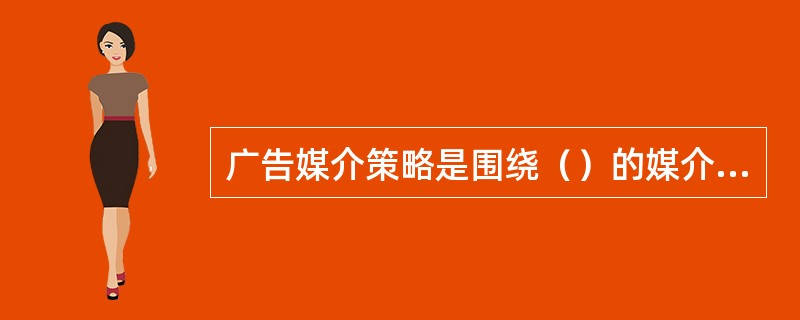 广告媒介策略是围绕（）的媒介受众、广告地区、发布时机、发布次数和发布方式而进行的