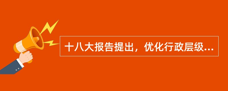 十八大报告提出，优化行政层级和行政区划设置，有条件的地方可探索什么改革？