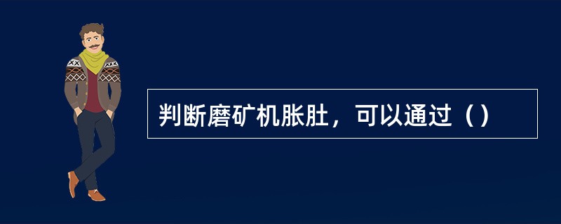 判断磨矿机胀肚，可以通过（）