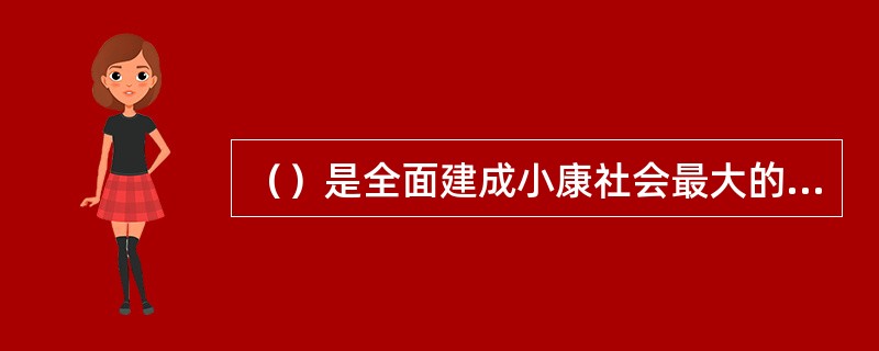 （）是全面建成小康社会最大的短板，要深入实施精准扶贫精准脱贫。