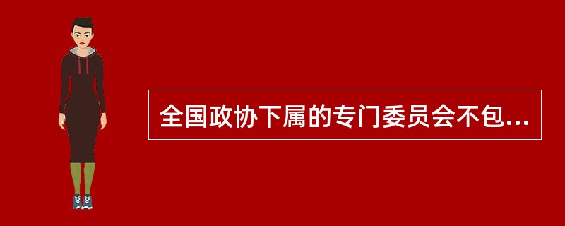 全国政协下属的专门委员会不包括（）。