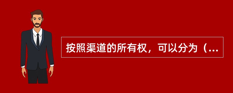 按照渠道的所有权，可以分为（）。